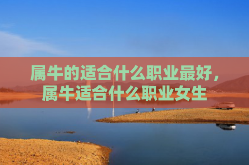 属牛的适合什么职业最好，属牛适合什么职业女生
