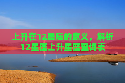 上升在12星座的意义，解析12星座上升星座查询表