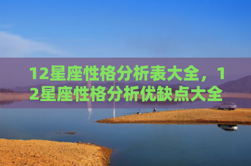 12星座性格分析表大全，12星座性格分析优缺点大全
