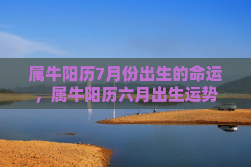 属牛阳历7月份出生的命运，属牛阳历六月出生运势