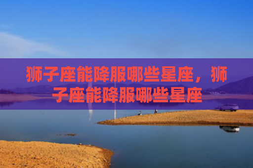 狮子座能降服哪些星座，狮子座能降服哪些星座