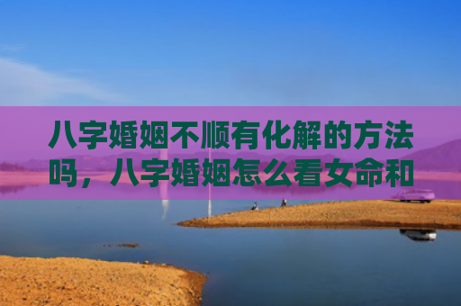 八字婚姻不顺有化解的方法吗，八字婚姻怎么看女命和男命