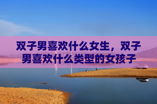 双子男喜欢什么女生，双子男喜欢什么类型的女孩子