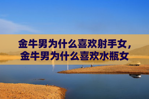 金牛男为什么喜欢射手女，金牛男为什么喜欢水瓶女