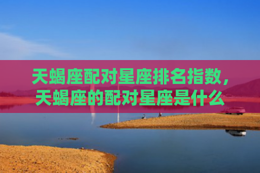 天蝎座配对星座排名指数，天蝎座的配对星座是什么