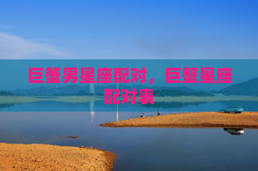 巨蟹男星座配对，巨蟹星座配对表