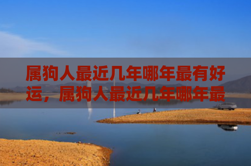 属狗人最近几年哪年最有好运，属狗人最近几年哪年最有好运