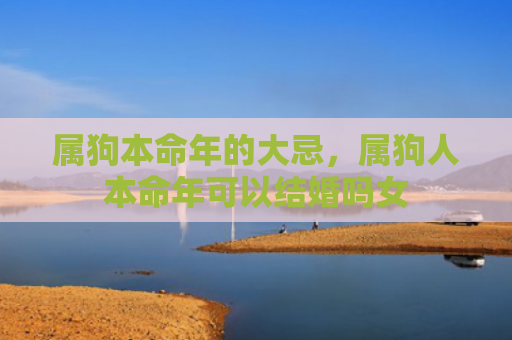 属狗本命年的大忌，属狗人本命年可以结婚吗女