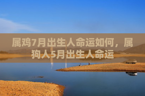 属鸡7月出生人命运如何，属狗人5月出生人命运