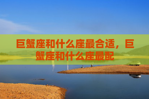 巨蟹座和什么座最合适，巨蟹座和什么座最配