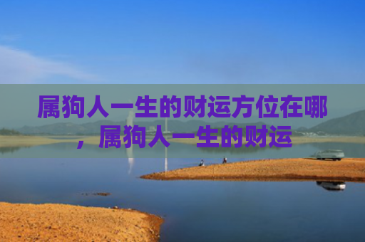 属狗人一生的财运方位在哪，属狗人一生的财运