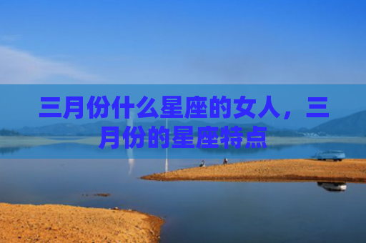 三月份什么星座的女人，三月份的星座特点