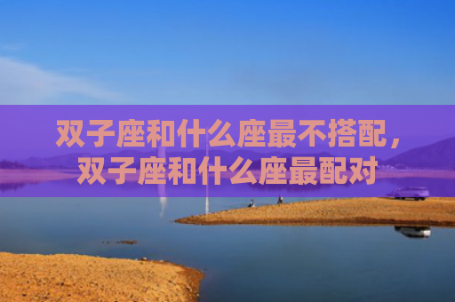 双子座和什么座最不搭配，双子座和什么座最配对