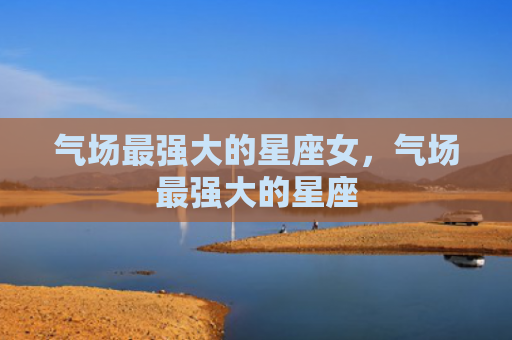 气场最强大的星座女，气场最强大的星座