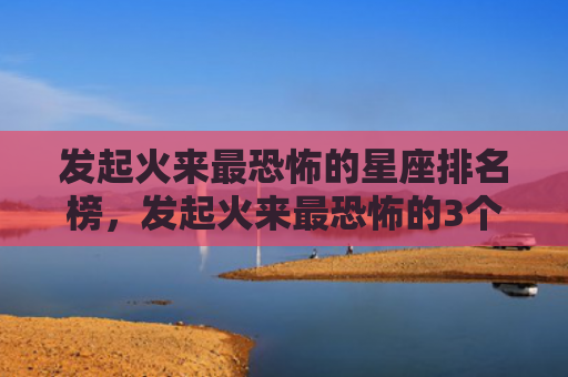 发起火来最恐怖的星座排名榜，发起火来最恐怖的3个星座