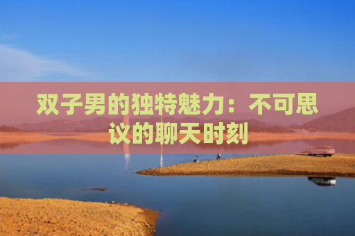 双子男的独特魅力：不可思议的聊天时刻