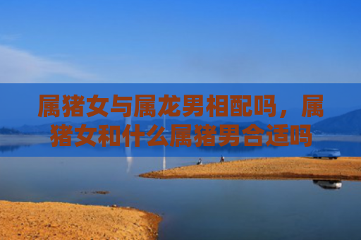 属猪女与属龙男相配吗，属猪女和什么属猪男合适吗