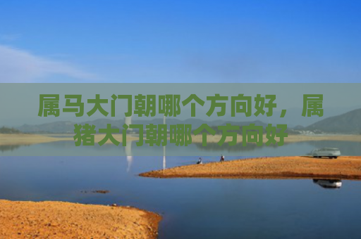属马大门朝哪个方向好，属猪大门朝哪个方向好