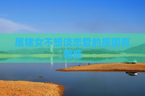 属猪女不想谈恋爱的原因有哪些
