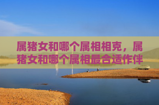 属猪女和哪个属相相克，属猪女和哪个属相最合适作伴侣