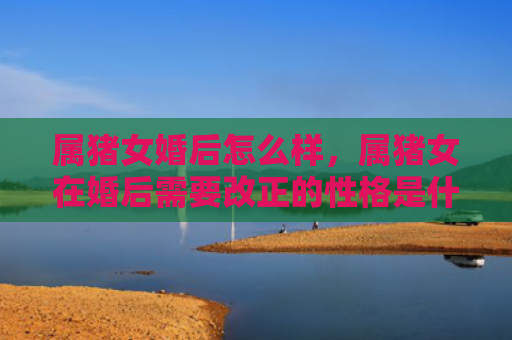 属猪女婚后怎么样，属猪女在婚后需要改正的性格是什么