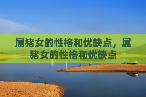 属猪女的性格和优缺点，属猪女的性格和优缺点