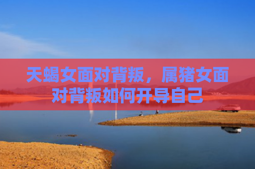 天蝎女面对背叛，属猪女面对背叛如何开导自己