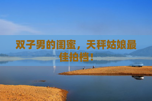 双子男的闺蜜，天秤姑娘最佳拍档！