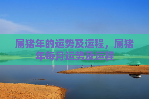 属猪年的运势及运程，属猪年每月运势及运程