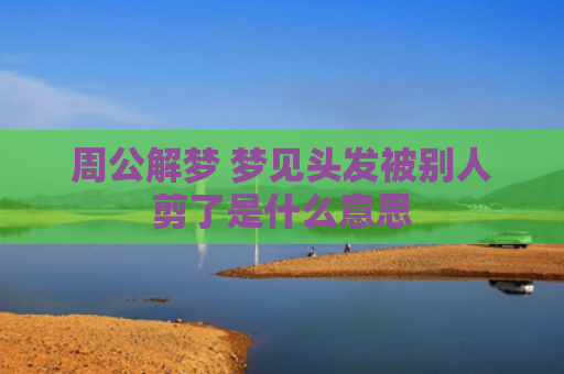 周公解梦 梦见头发被别人剪了是什么意思