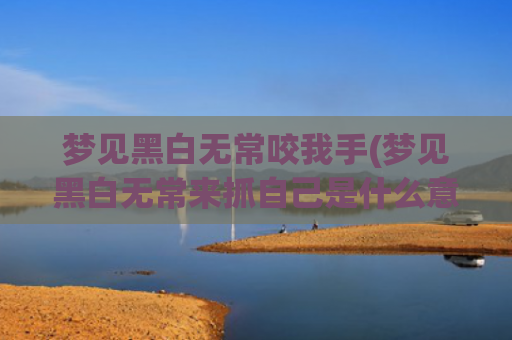 梦见黑白无常咬我手(梦见黑白无常来抓自己是什么意思)