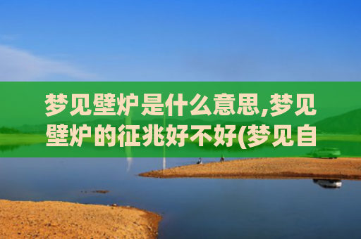 梦见壁炉是什么意思,梦见壁炉的征兆好不好(梦见自己和别人打架是什么意思)