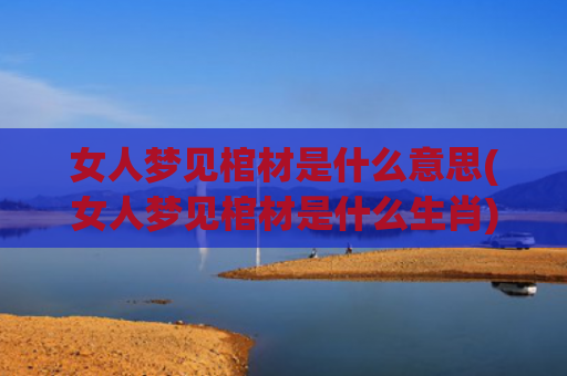 女人梦见棺材是什么意思(女人梦见棺材是什么生肖)