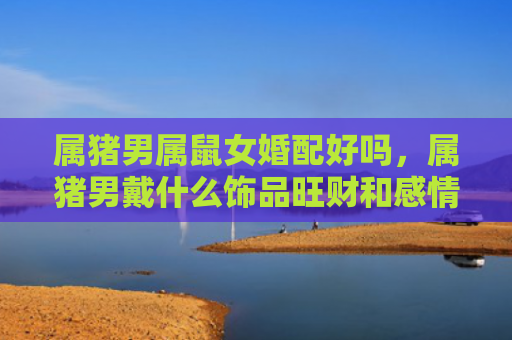 属猪男属鼠女婚配好吗，属猪男戴什么饰品旺财和感情