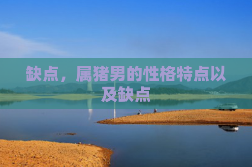缺点，属猪男的性格特点以及缺点