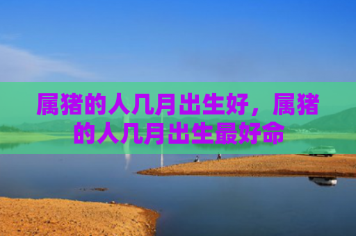 属猪的人几月出生好，属猪的人几月出生最好命