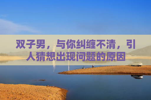 双子男，与你纠缠不清，引人猜想出现问题的原因