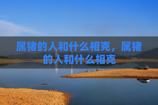 属猪的人和什么相克，属猪的人和什么相克