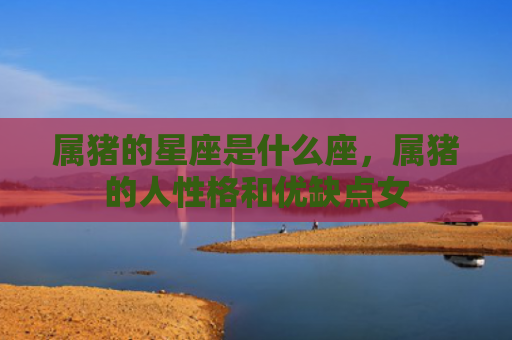 属猪的星座是什么座，属猪的人性格和优缺点女
