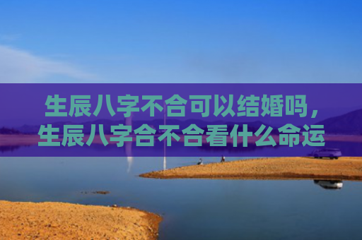 生辰八字不合可以结婚吗，生辰八字合不合看什么命运
