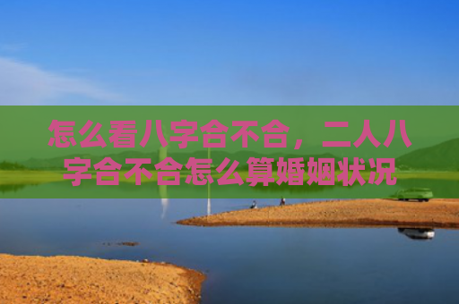 怎么看八字合不合，二人八字合不合怎么算婚姻状况