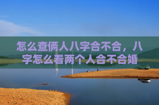 怎么查俩人八字合不合，八字怎么看两个人合不合婚