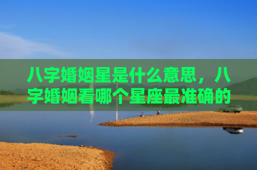 八字婚姻星是什么意思，八字婚姻看哪个星座最准确的