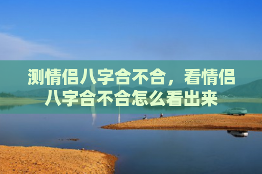 测情侣八字合不合，看情侣八字合不合怎么看出来