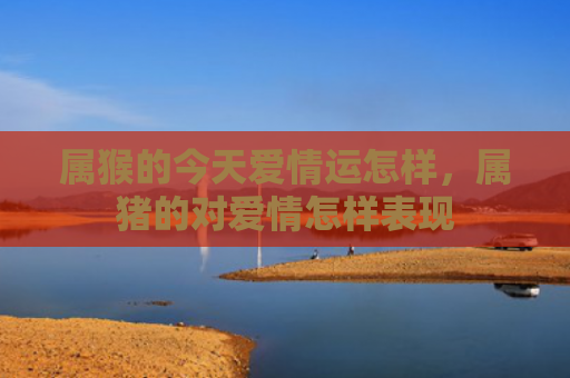 属猴的今天爱情运怎样，属猪的对爱情怎样表现