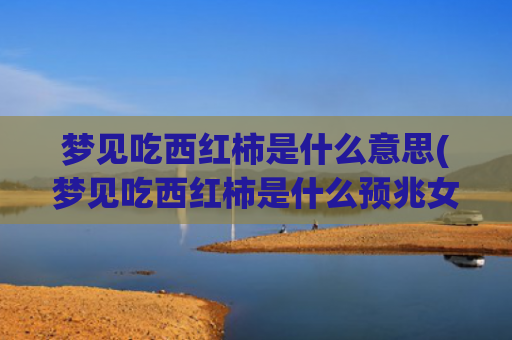 梦见吃西红柿是什么意思(梦见吃西红柿是什么预兆女性)