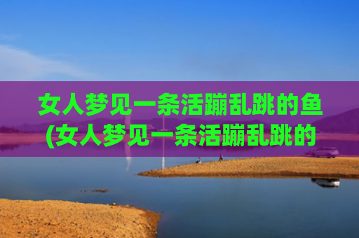 女人梦见一条活蹦乱跳的鱼(女人梦见一条活蹦乱跳的鱼)