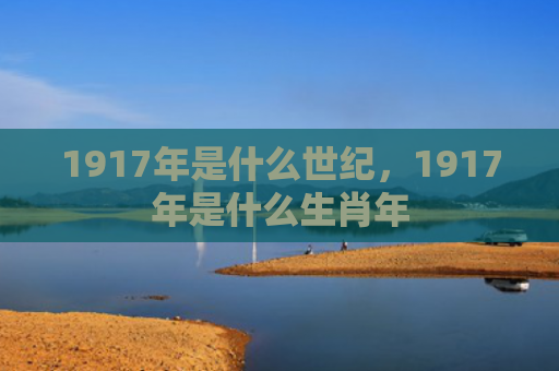 1917年是什么世纪，1917年是什么生肖年