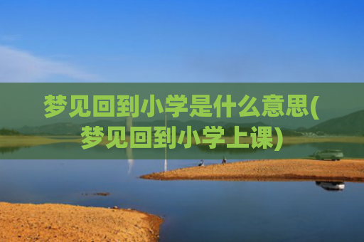 梦见回到小学是什么意思(梦见回到小学上课)
