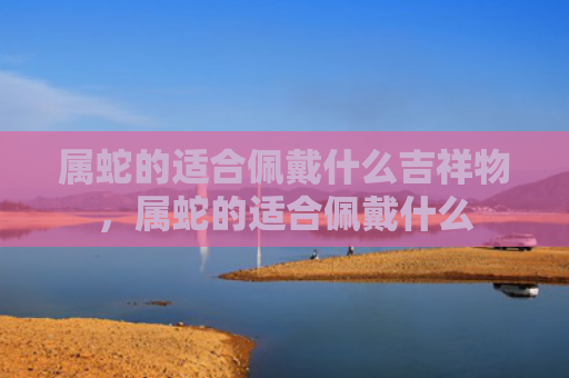 属蛇的适合佩戴什么吉祥物，属蛇的适合佩戴什么